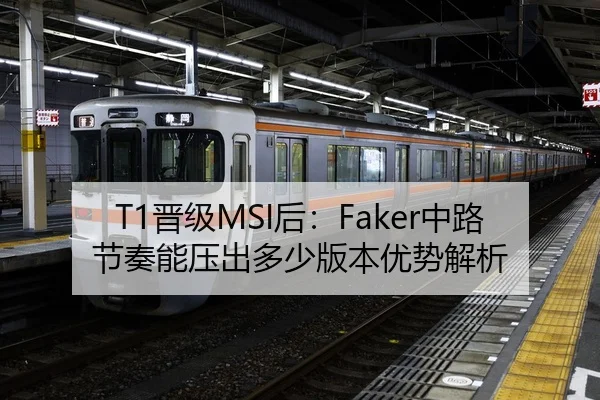 T1晋级MSI后：Faker中路节奏能压出多少版本优势解析