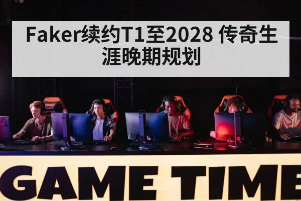 Faker续约T1至2028 传奇生涯晚期规划