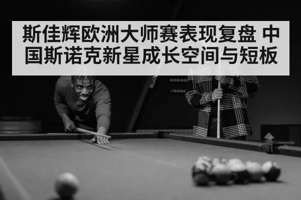 斯佳辉欧洲大师赛表现复盘 中国斯诺克新星成长空间与短板