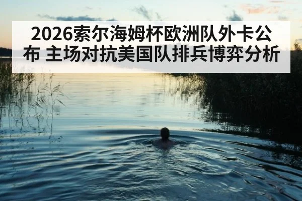 2026索尔海姆杯欧洲队外卡公布 主场对抗美国队排兵博弈分析