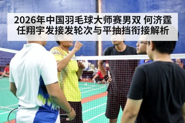 2026年中国羽毛球大师赛男双 何济霆任翔宇发接发轮次与平抽挡衔接解析