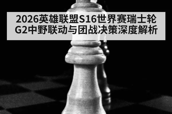 2026英雄联盟S16世界赛瑞士轮G2中野联动与团战决策深度解析