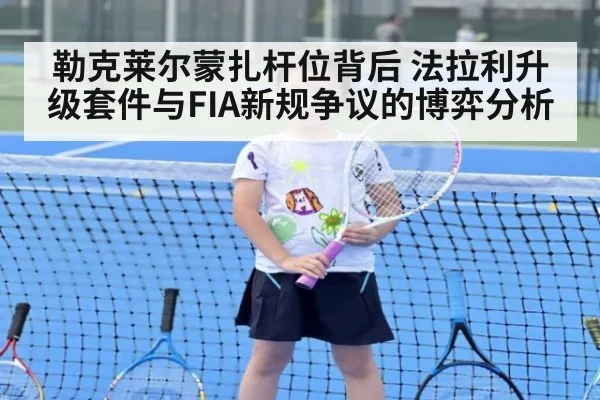 勒克莱尔蒙扎杆位背后 法拉利升级套件与FIA新规争议的博弈分析