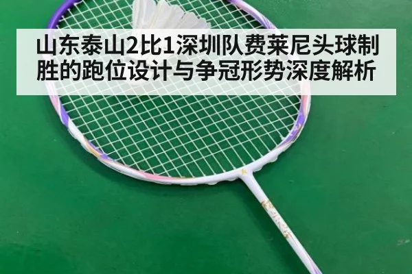 山东泰山2比1深圳队费莱尼头球制胜的跑位设计与争冠形势深度解析