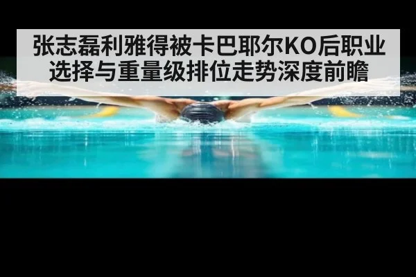 张志磊利雅得被卡巴耶尔KO后职业选择与重量级排位走势深度前瞻