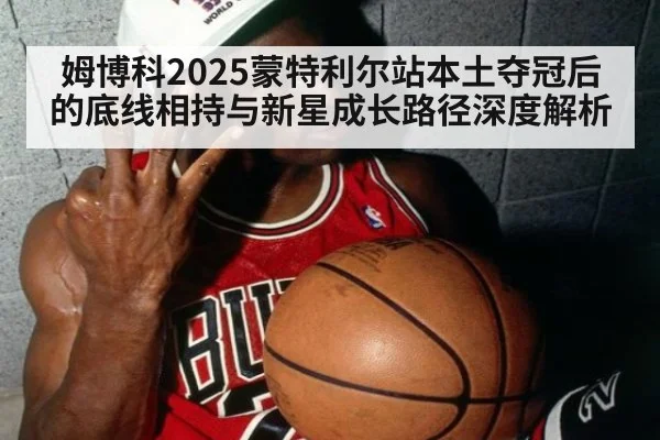姆博科2025蒙特利尔站本土夺冠后的底线相持与新星成长路径深度解析